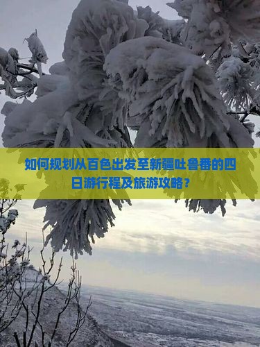 如何规划从百色出发至新疆吐鲁番的四日游行程及旅游攻略？