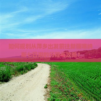 如何规划从萍乡出发前往新疆喀纳斯七日游的行程与攻略？