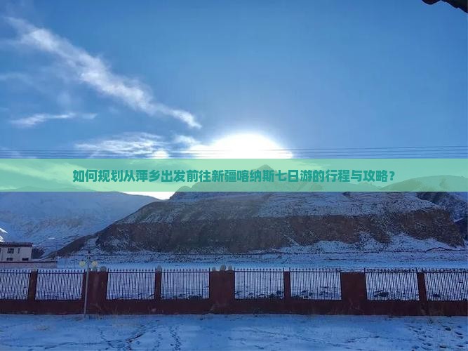 如何规划从萍乡出发前往新疆喀纳斯七日游的行程与攻略？