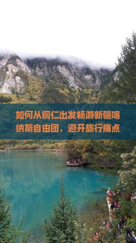 如何从铜仁出发畅游新疆喀纳斯自由团，避开旅行痛点，享受定制自由行？