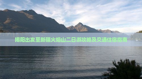 揭阳出发至新疆火焰山二日游攻略及交通住宿指南