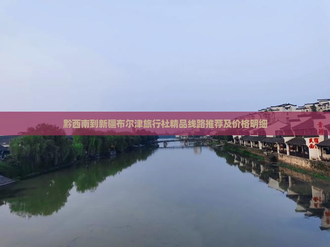 黔西南到新疆布尔津旅行社精品线路推荐及价格明细