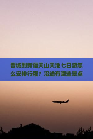 晋城到新疆天山天池七日游怎么安排行程？沿途有哪些景点值得推荐？