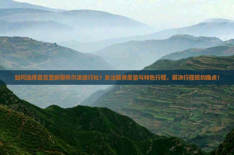 如何选择昌吉至新疆布尔津旅行社？关注服务质量与特色行程，解决行程规划痛点！