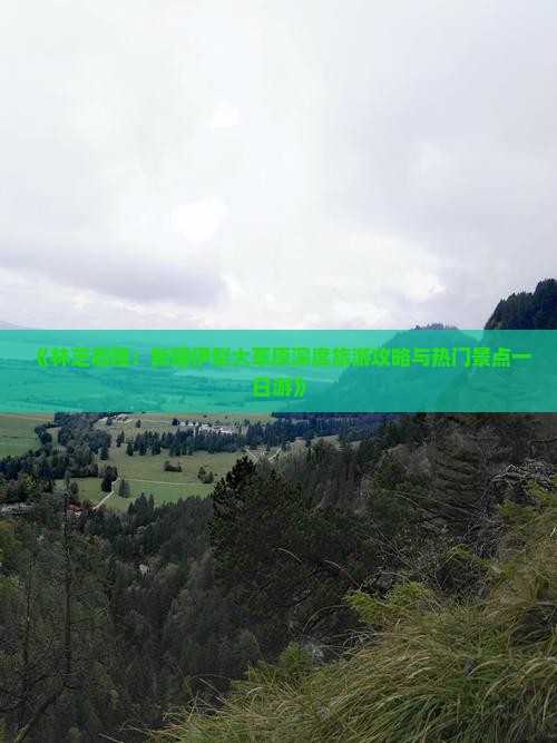 《林芝启程：新疆伊犁大草原深度旅游攻略与热门景点一日游》