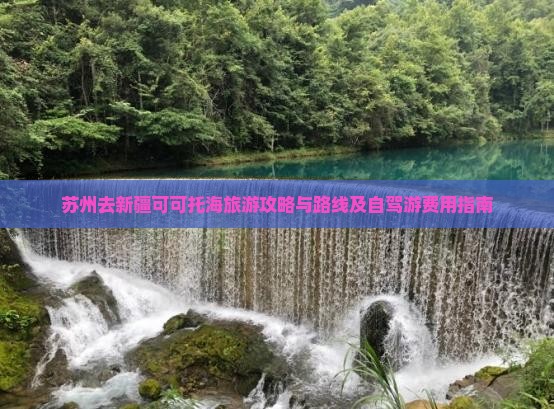苏州去新疆可可托海旅游攻略与路线及自驾游费用指南