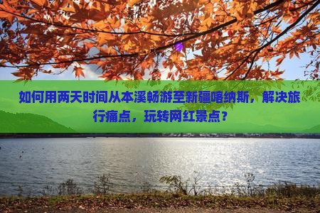 如何用两天时间从本溪畅游至新疆喀纳斯，解决旅行痛点，玩转网红景点？
