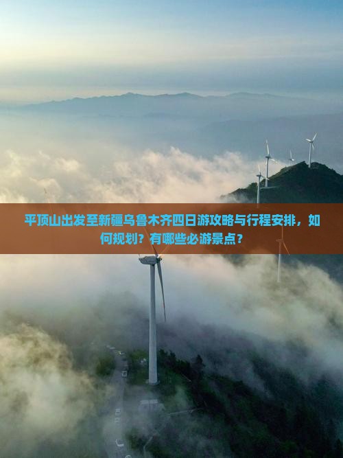 平顶山出发至新疆乌鲁木齐四日游攻略与行程安排，如何规划？有哪些必游景点？