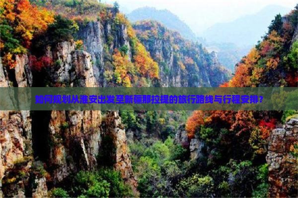 如何规划从淮安出发至新疆那拉提的旅行路线与行程安排？