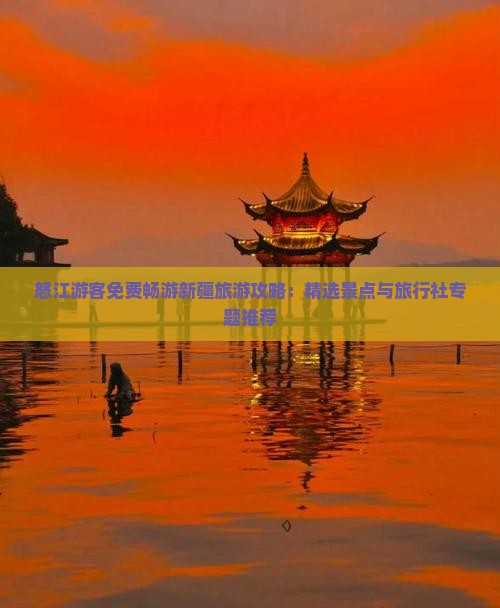 怒江游客免费畅游新疆旅游攻略：精选景点与旅行社专题推荐