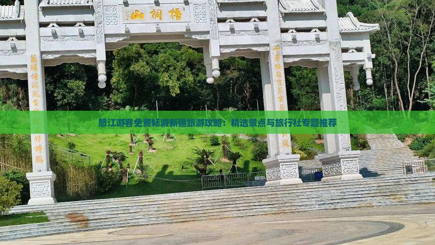 怒江游客免费畅游新疆旅游攻略：精选景点与旅行社专题推荐