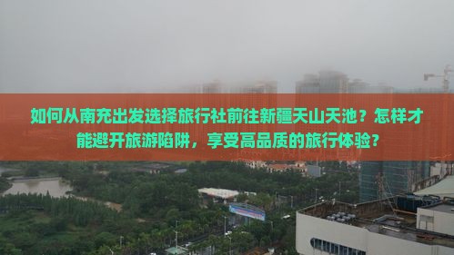 如何从南充出发选择旅行社前往新疆天山天池？怎样才能避开旅游陷阱，享受高品质的旅行体验？