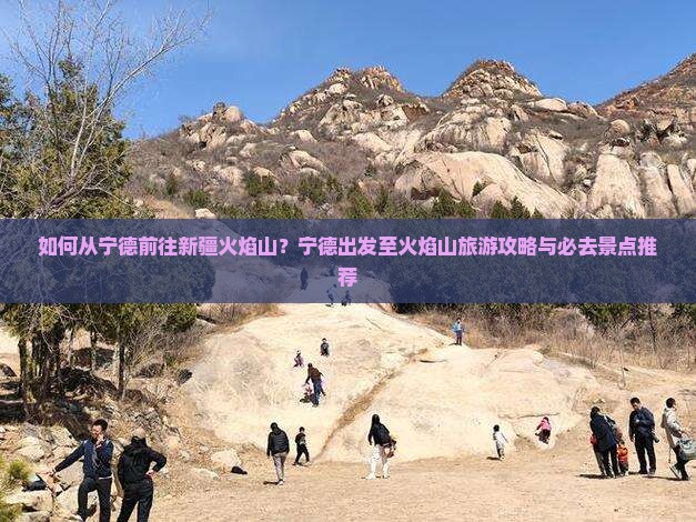如何从宁德前往新疆火焰山？宁德出发至火焰山旅游攻略与必去景点推荐