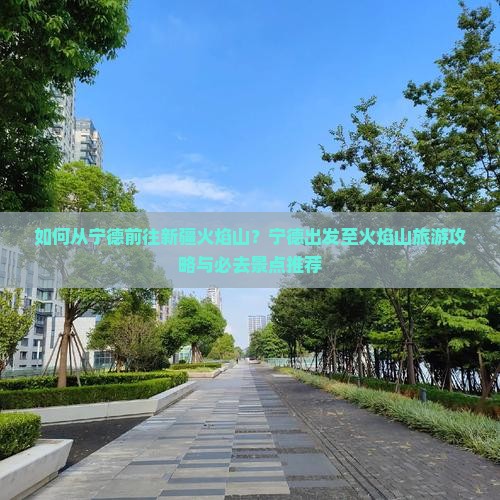 如何从宁德前往新疆火焰山？宁德出发至火焰山旅游攻略与必去景点推荐