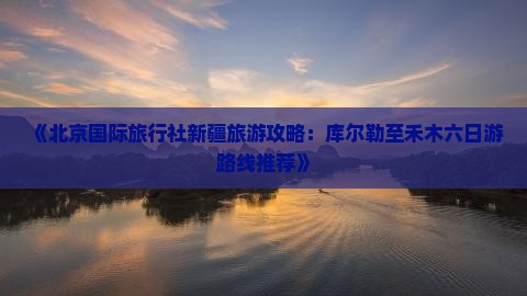 《北京国际旅行社新疆旅游攻略:库尔勒至禾木六日游路线推荐》 《北京国际旅行社新疆旅游攻略:库尔勒至禾木六日游路线推荐》