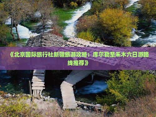 《北京国际旅行社新疆旅游攻略:库尔勒至禾木六日游路线推荐》 《北京国际旅行社新疆旅游攻略:库尔勒至禾木六日游路线推荐》