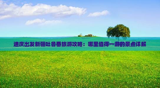 迪庆出发新疆吐鲁番旅游攻略：哪里值得一游的景点详解