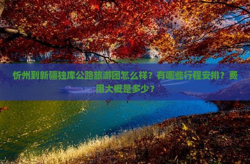 忻州到新疆独库公路旅游团怎么样？有哪些行程安排？费用大概是多少？
