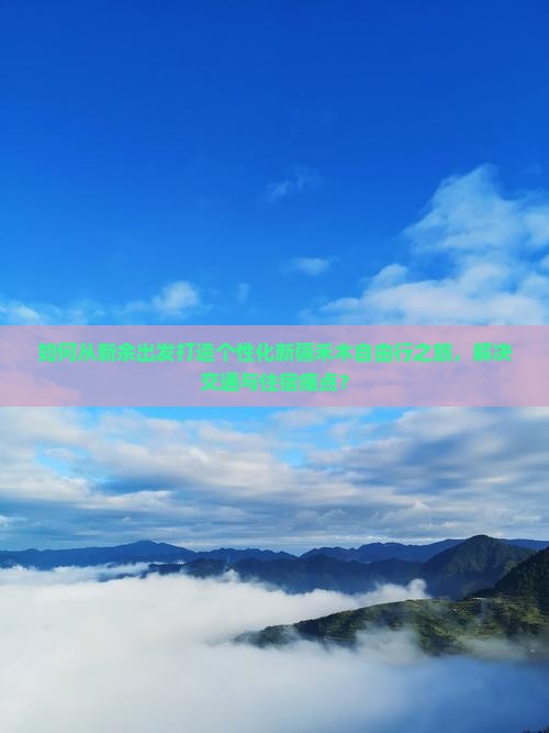 如何从新余出发打造个性化新疆禾木自由行之旅，解决交通与住宿痛点？