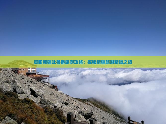 资阳新疆吐鲁番旅游攻略：探秘新疆旅游精髓之旅