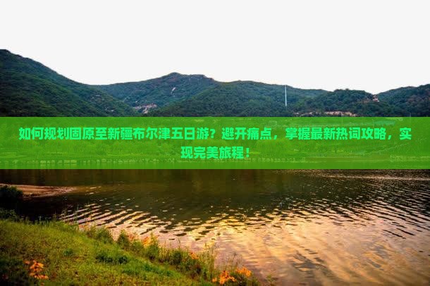 如何规划固原至新疆布尔津五日游?避开痛点,掌握最新热词攻略,实现完美旅程! 如何规划固原至新疆布尔津五日游?避开痛点,掌握最新热词攻略,实现完美旅程!