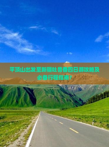 平顶山出发至新疆吐鲁番四日游攻略及必备行程指南？
