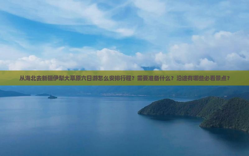 从海北去新疆伊犁大草原六日游怎么安排行程？需要准备什么？沿途有哪些必看景点？