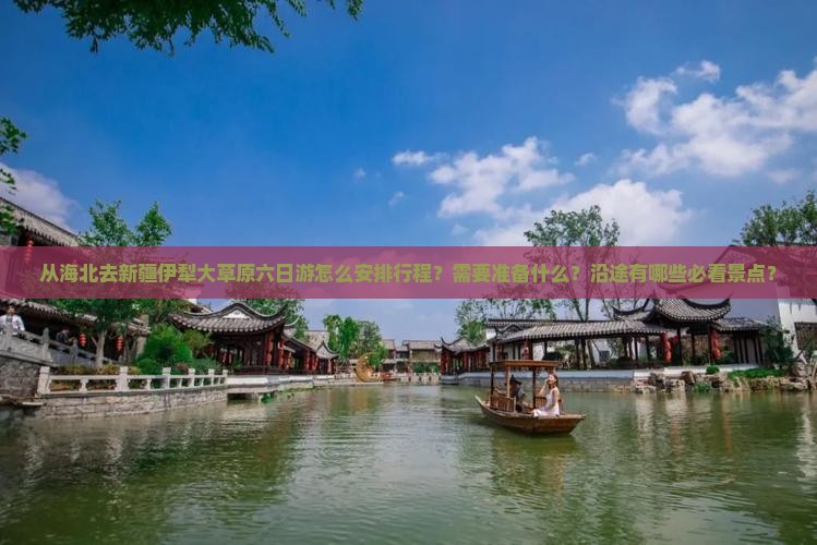 从海北去新疆伊犁大草原六日游怎么安排行程？需要准备什么？沿途有哪些必看景点？