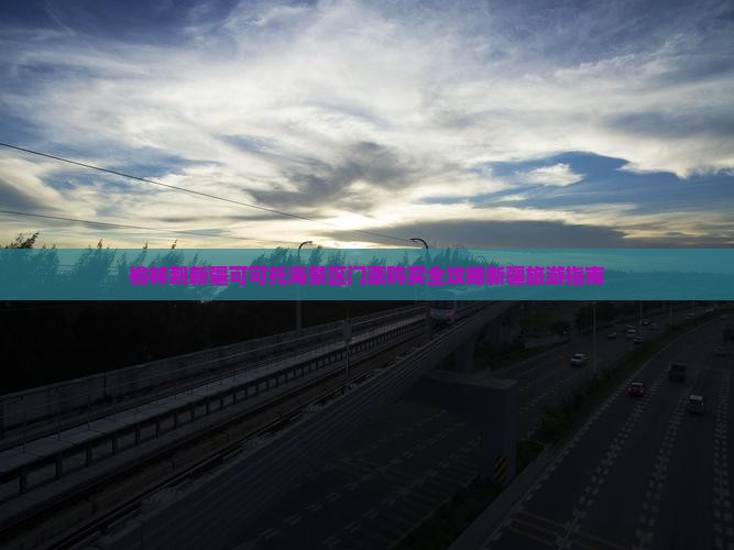 榆林到新疆可可托海景区门票购买全攻略新疆旅游指南