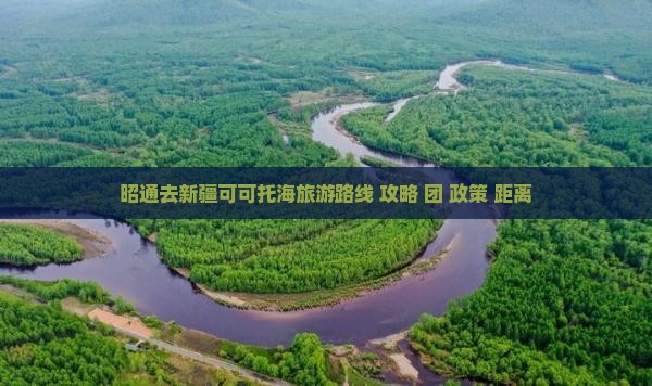 昭通去新疆可可托海旅游路线+攻略+团+政策+距离