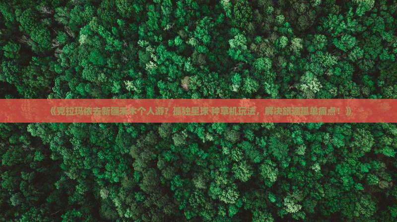 《克拉玛依去新疆禾木个人游？孤独星球+种草机玩法，解决旅途孤单痛点！》