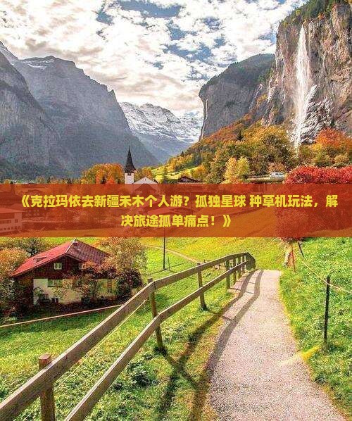 《克拉玛依去新疆禾木个人游？孤独星球+种草机玩法，解决旅途孤单痛点！》