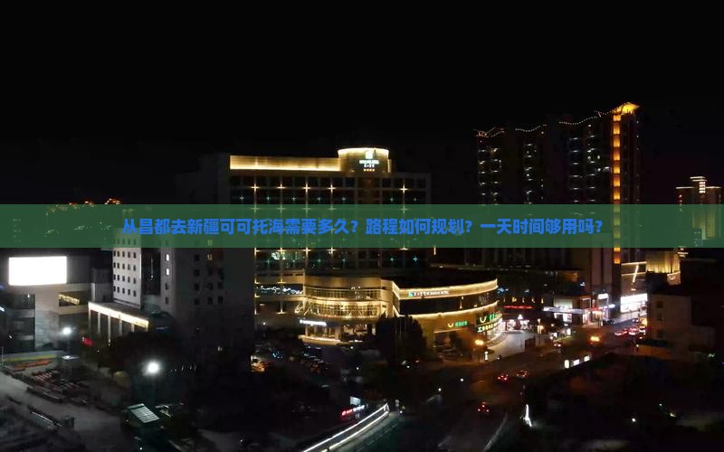 从昌都去新疆可可托海需要多久？路程如何规划？一天时间够用吗？