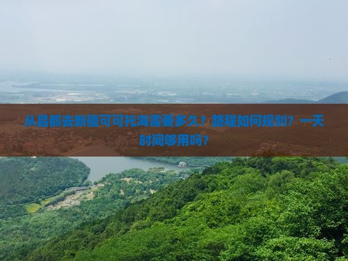 从昌都去新疆可可托海需要多久？路程如何规划？一天时间够用吗？
