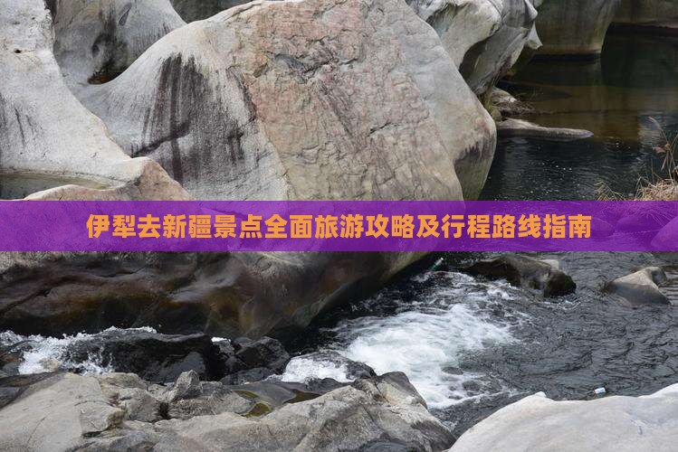 伊犁去新疆景点全面旅游攻略及行程路线指南