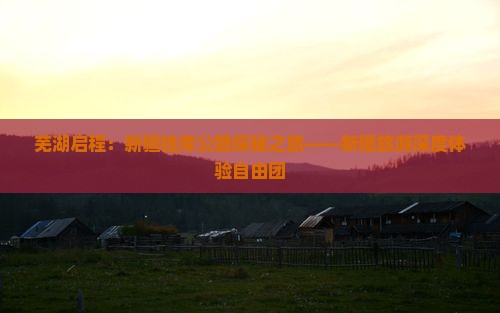 芜湖启程：新疆独库公路探秘之旅——新疆旅游深度体验自由团