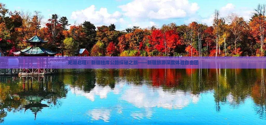 芜湖启程：新疆独库公路探秘之旅——新疆旅游深度体验自由团