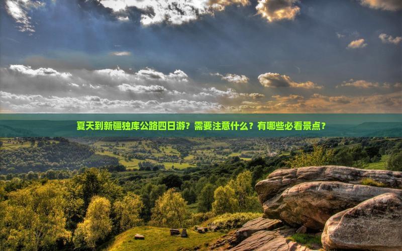 夏天到新疆独库公路四日游？需要注意什么？有哪些必看景点？