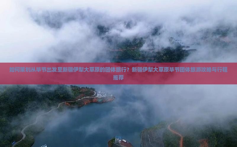 如何策划从毕节出发至新疆伊犁大草原的团体旅行？新疆伊犁大草原毕节团体旅游攻略与行程推荐