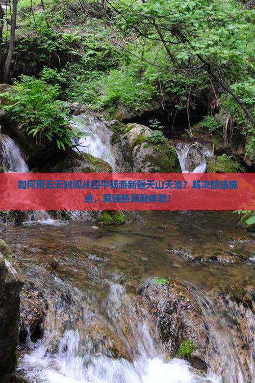 如何用五天时间从四平畅游新疆天山天池？解决旅途痛点，解锁热词新体验！