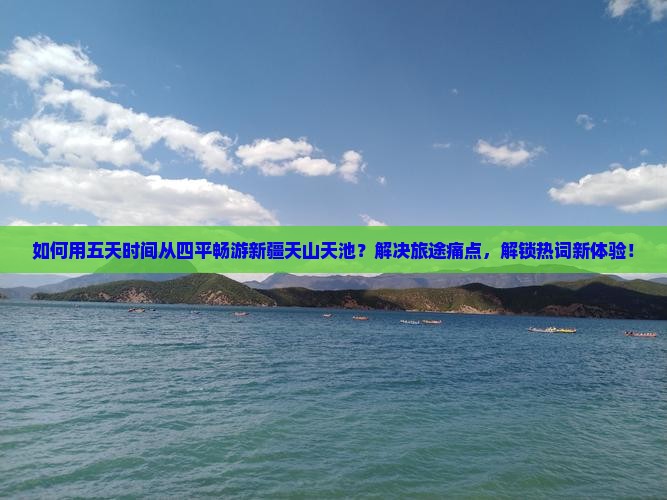 如何用五天时间从四平畅游新疆天山天池？解决旅途痛点，解锁热词新体验！