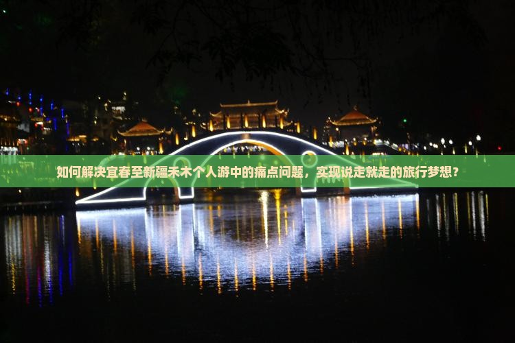 如何解决宜春至新疆禾木个人游中的痛点问题，实现说走就走的旅行梦想？