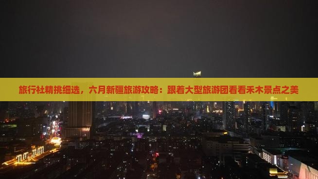 旅行社精挑细选，六月新疆旅游攻略：跟着大型旅游团看看禾木景点之美
