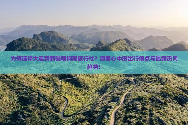 为何选择大连到新疆喀纳斯旅行社？游客心中的出行痛点与最新热词趋势！