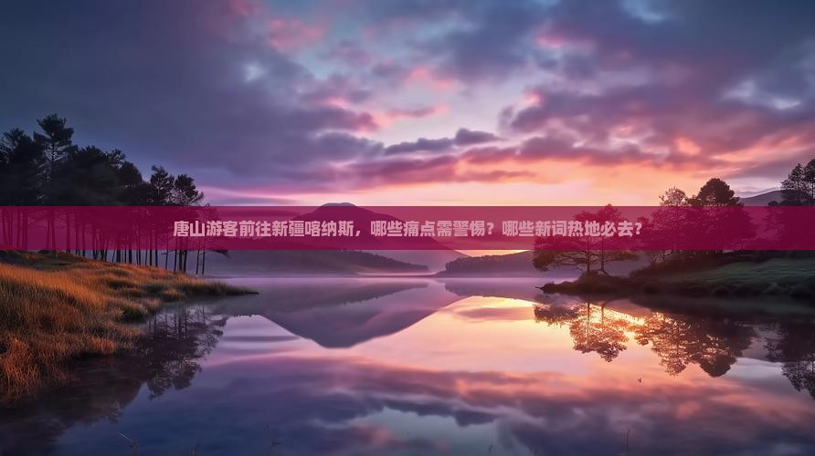 唐山游客前往新疆喀纳斯，哪些痛点需警惕？哪些新词热地必去？