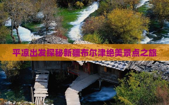 平凉出发探秘新疆布尔津绝美景点之旅