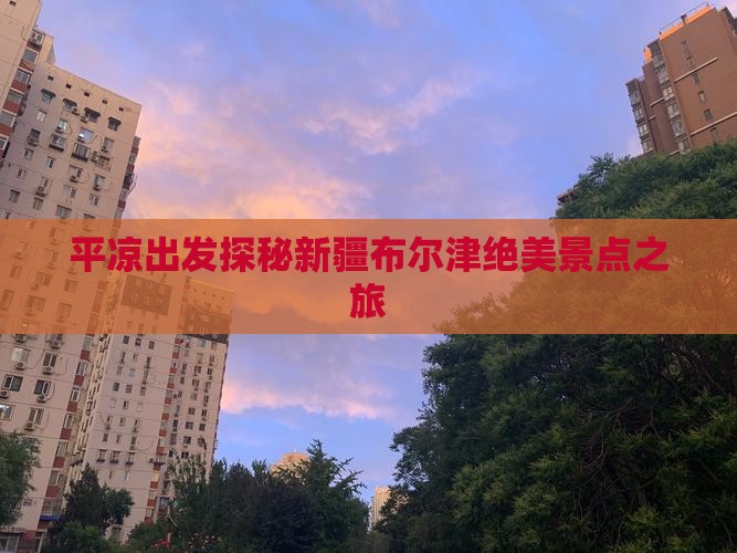 平凉出发探秘新疆布尔津绝美景点之旅