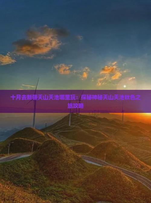 十月去新疆天山天池哪里玩：探秘神秘天山天池秋色之旅攻略