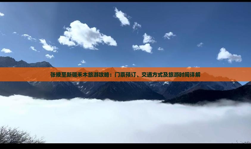 张掖至新疆禾木旅游攻略：门票预订、交通方式及旅游时间详解