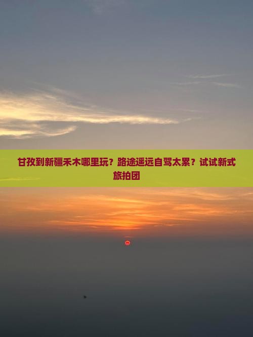 甘孜到新疆禾木哪里玩？路途遥远自驾太累？试试新式旅拍团
